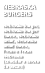 NEBRASKA BURGERS
Nebraska burger, Nebraska burger bacon, Nebraska salad, Nebraska salad bacon, Fritas e Fritas Nebraska (cheddar e farofa de bacon)