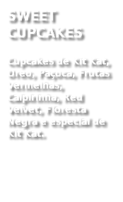 SWEET CUPCAKES
Cupcakes de Kit Kat, Oreo, Paçoca, Frutas Vermelhas, Caipirinha, Red Velvet, Floresta Negra e especial de Kit Kat. 
