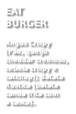 EAT  BURGER
Angus Crispy (Pão, queijo cheddar cremoso, cebola crispy e catchup); Batata Rustica (batata canoa frita com  a casca). 