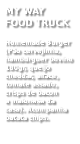 MY WAY FOOD TRUCK
Homemade Burger (Pão cervejinha, hambúrguer bovino 180gr, queijo cheddar, alface, tomate assado, crisps de bacon  e maionese da casa). Acompanha batata chips. 