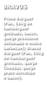 BRAVUS
Prime Burguer (Pão, 180g de hambúrguer grelhado, bacon, queijo provolone defumado e molho barbecue); Bravus Burguer (Pão, 180g de hamburguer grelhado, queijo Cheddar, queijo prato derretido  e bacon).