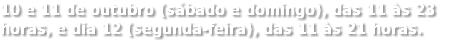 10 e 11 de outubro (sábado e domingo), das 11 às 23 horas, e dia 12 (segunda-feira), das 11 às 21 horas.