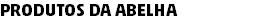 PRODUTOS DA ABELHA