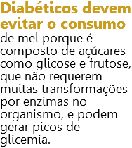 Diabéticos devem evitar o consumo de mel porque é composto de açúcares como glicose e frutose, que não requerem muitas transformações por enzimas no organismo, e podem gerar picos de glicemia.